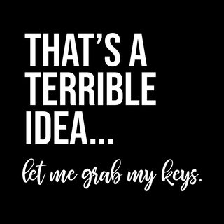 That's A Terrible Idea Let Me Grab My Keys Sarcastic Humor Tee