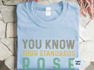 You know,your standards rose because of me funny shirt - photo 1