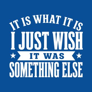 It Is What It Is…I Just Wish It Was Something Else Sarcastic Tee