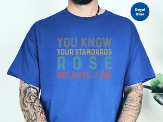 You know,your standards rose because of me funny shirt - photo 4