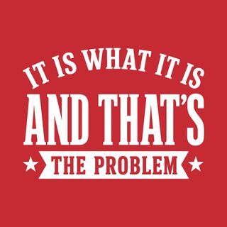 Funny It Is What It Is…and That's The Problem Sarcastic Tee